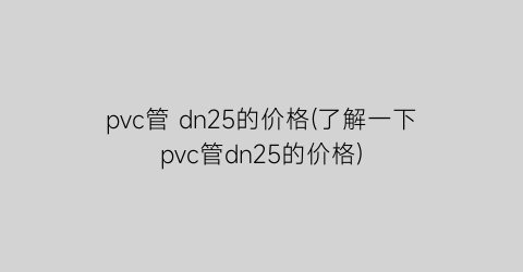 pvc管 dn25的价格(了解一下pvc管dn25的价格)